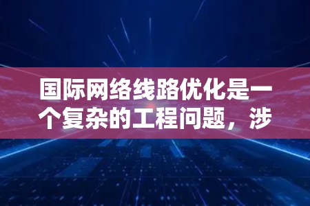 国际网络线路优化是一个复杂的工程问题,涉及多个方面的考量,包括技术、成本、可靠性和安全性等。以下是对这一问题的详细分析和总结