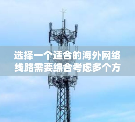 选择一个适合的海外网络线路需要综合考虑多个方面，以下是一份系统化的选择指南，帮助您做出明智的决策