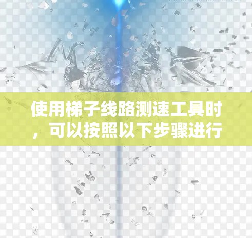 使用梯子线路测速工具时,可以按照以下步骤进行操作 使用梯子线路测速工具时,可以按照以下步骤进行操作