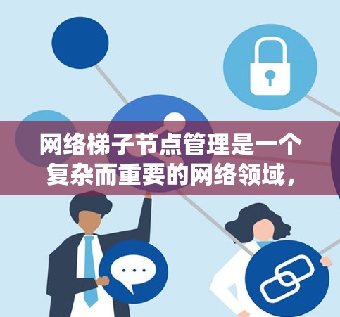 网络梯子节点管理是一个复杂而重要的网络领域，涉及多个方面的知识和技能。以下是对网络梯子节点管理的系统化总结