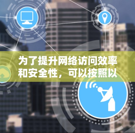 为了提升网络访问效率和安全性，可以按照以下步骤选择和配置上网加速工具
