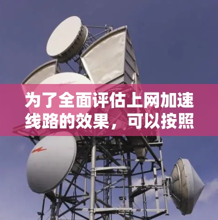 为了全面评估上网加速线路的效果，可以按照以下步骤进行测试