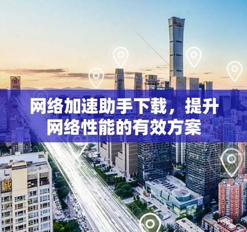 网络加速助手下载,提升网络性能的有效方案