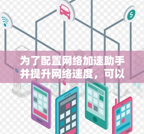 为了配置网络加速助手并提升网络速度,可以按照以下步骤进行