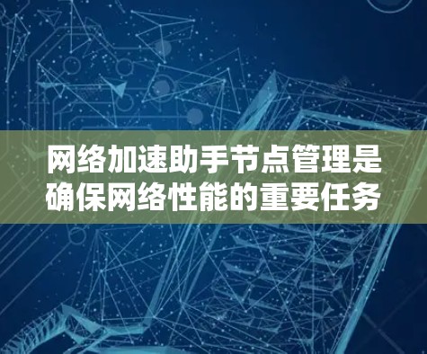 网络加速助手节点管理是确保网络性能的重要任务，以下是详细的步骤指南