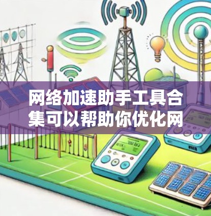 网络加速助手工具合集可以帮助你优化网站的速度和性能。以下是一个有条理的优化步骤，结合了不同工具的优势