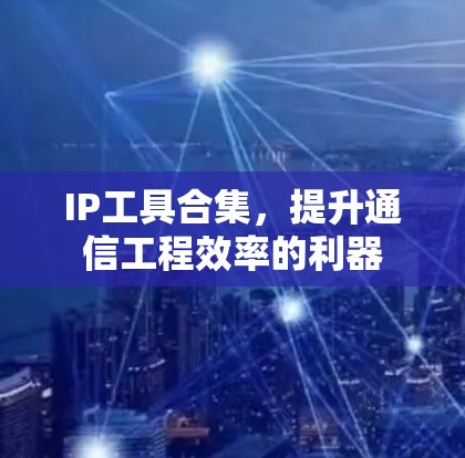 IP工具合集,提升通信工程效率的利器 IP工具合集,提升通信工程效率的利器