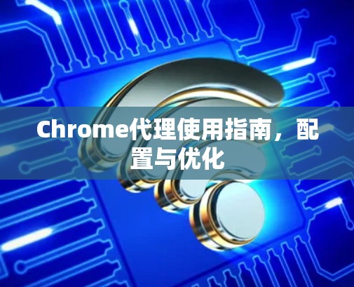 Chrome代理使用指南，配置与优化