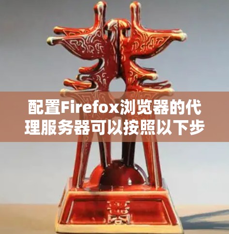 配置Firefox浏览器的代理服务器可以按照以下步骤进行