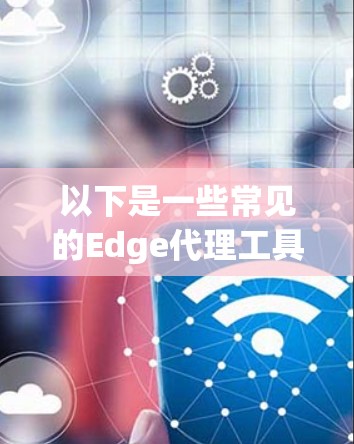 以下是一些常见的Edge代理工具合集,按功能和类型分类 以下是一些常见的Edge代理工具合集,按功能和类型分类