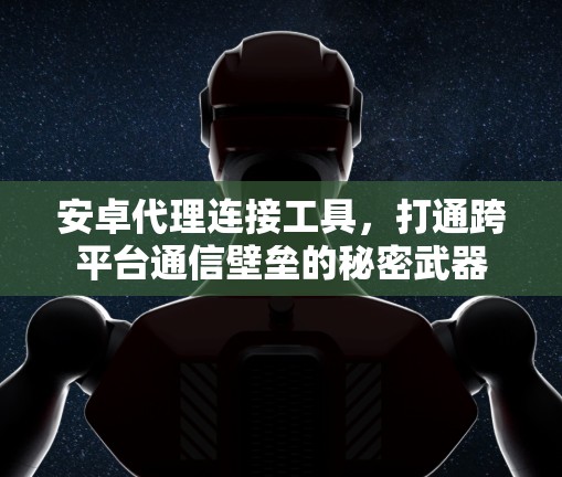 安卓代理连接工具，打通跨平台通信壁垒的秘密武器