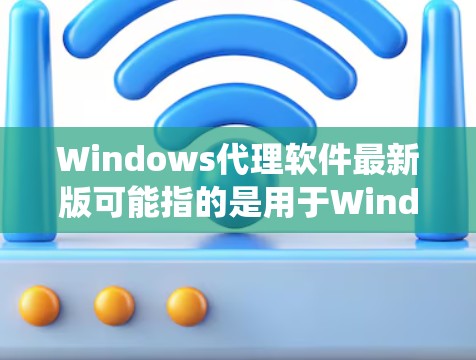 Windows代理软件最新版可能指的是用于Windows操作系统的代理软件，常见用于网络管理、隐私保护、代理服务器配置等。以下是一些常见的代理软件及其最新版本
