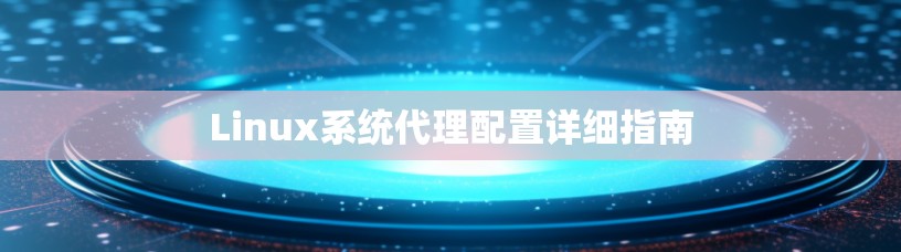 Linux系统代理配置详细指南 Linux系统代理配置详细指南