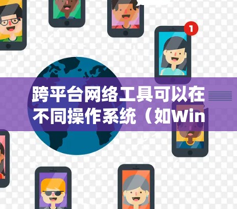 跨平台网络工具可以在不同操作系统（如Windows、Mac、Linux、iOS和Android）上运行，满足多种需求。以下是一些常用的跨平台网络工具的推荐