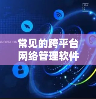 常见的跨平台网络管理软件如下