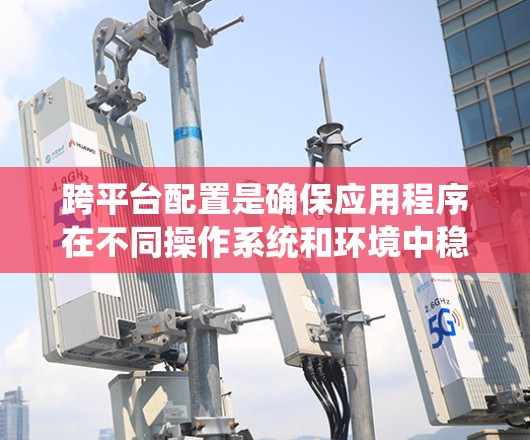跨平台配置是确保应用程序在不同操作系统和环境中稳定运行的关键步骤。以下是系统化的步骤指南,帮助您有效配置和部署跨平台应用 跨平台配置是确保应用程序在不同操作系统和环境中稳定运行的关键步骤。以下是系统化的步骤指南,帮助您有效配置和部署跨平台应用