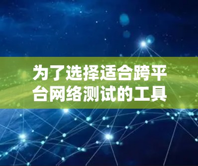 为了选择适合跨平台网络测试的工具，以下是根据需求分析后的建议