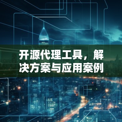 开源代理工具，解决方案与应用案例
