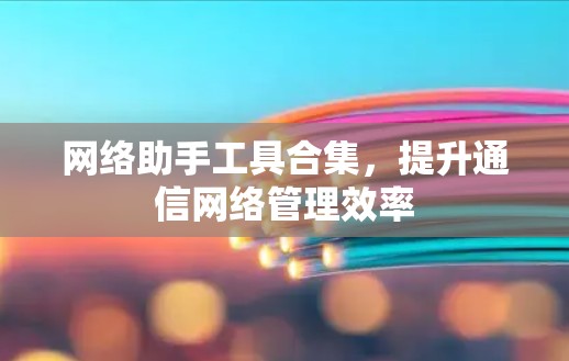 网络助手工具合集,提升通信网络管理效率 网络助手工具合集,提升通信网络管理效率