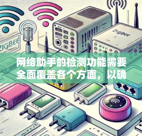 网络助手的检测功能需要全面覆盖各个方面,以确保其稳定、高效地运行。以下是网络助手检测功能的详细步骤 网络助手的检测功能需要全面覆盖各个方面,以确保其稳定、高效地运行。以下是网络助手检测功能的详细步骤