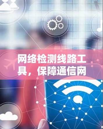 网络检测线路工具,保障通信网络质量的核心助手 网络检测线路工具,保障通信网络质量的核心助手