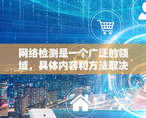 网络检测是一个广泛的领域，具体内容和方法取决于你想检测的目标。以下是一些常见的网络检测类型和相关资源