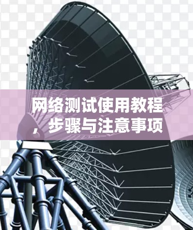 网络测试使用教程,步骤与注意事项 网络测试使用教程,步骤与注意事项
