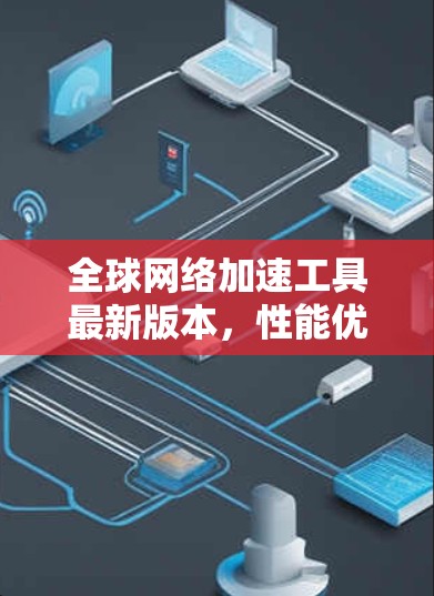 全球网络加速工具最新版本,性能优化与技术升级 全球网络加速工具最新版本,性能优化与技术升级