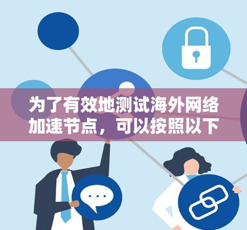 为了有效地测试海外网络加速节点,可以按照以下步骤进行 为了有效地测试海外网络加速节点,可以按照以下步骤进行