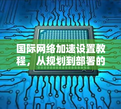国际网络加速设置教程,从规划到部署的全面指南 国际网络加速设置教程,从规划到部署的全面指南