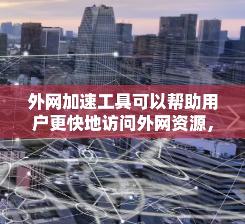 外网加速工具可以帮助用户更快地访问外网资源,特别是在国内网络环境下访问国外网站时。以下是一些常用的外网加速工具及其下载和安装指南 外网加速工具可以帮助用户更快地访问外网资源,特别是在国内网络环境下访问国外网站时。以下是一些常用的外网加速工具及其下载和安装指南