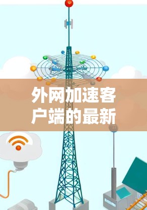 外网加速客户端的最新版本可以通过以下方式获取