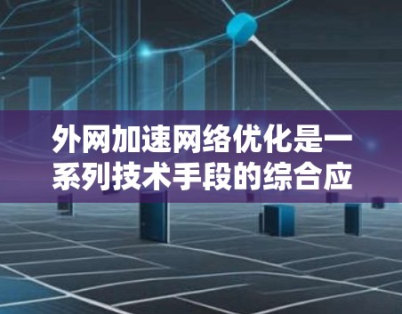 外网加速<strong>网络优化</strong>是一系列技术手段的综合应用,旨在提升用户访问外网资源的速度和稳定性。以下是对这一过程的详细分步说明