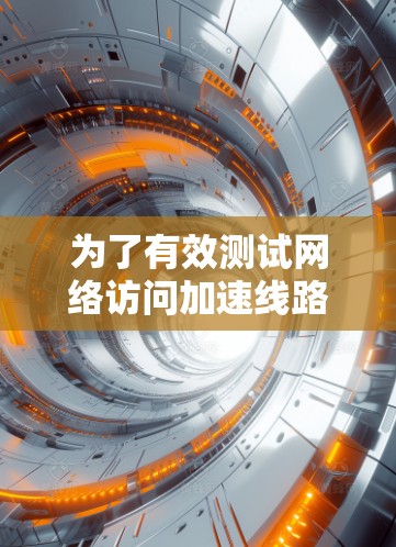 为了有效测试网络访问加速线路(NAA)可以按照以下步骤进行 为了有效测试网络访问加速线路(NAA)可以按照以下步骤进行