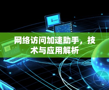 网络访问加速助手，技术与应用解析