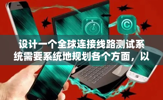 设计一个全球连接线路测试系统需要系统地规划各个方面，以确保其有效性和可靠性。以下是详细的步骤和考虑因素