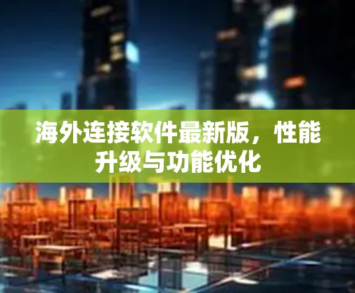 海外连接软件最新版,性能升级与功能优化 海外连接软件最新版,性能升级与功能优化
