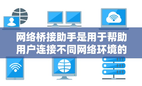 网络桥接助手是用于帮助用户连接不同网络环境的一种工具或功能，通常用于解决本地网络与虚拟网络、云网络之间的通信问题。以下是关于网络桥接助手的一些详细信息
