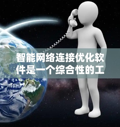 智能网络连接优化软件是一个综合性的工具，旨在通过先进的技术提升网络性能，解决多种问题。以下是对该软件的详细分析和总结