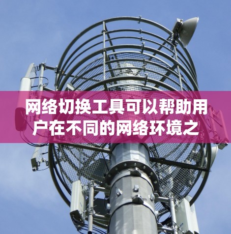 网络切换工具可以帮助用户在不同的网络环境之间快速切换,例如从公司网络切换到家用Wi-Fi,或者从一个VPN切换到另一个。以下是一些常用且强大的网络切换工具的合集,涵盖了多种操作系统和需求