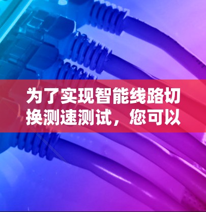为了实现智能线路切换测速测试，您可以按照以下步骤使用合适的工具进行