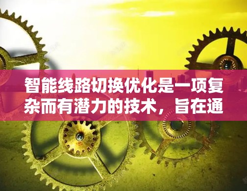 智能线路切换优化是一项复杂而有潜力的技术,旨在通过动态调整网络路径,提升通信网络的效率和性能。以下是对这一技术的详细分析和总结 智能线路切换优化是一项复杂而有潜力的技术,旨在通过动态调整网络路径,提升通信网络的效率和性能。以下是对这一技术的详细分析和总结