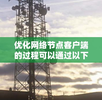 优化网络节点客户端的过程可以通过以下步骤系统地实现，以提升性能和稳定性