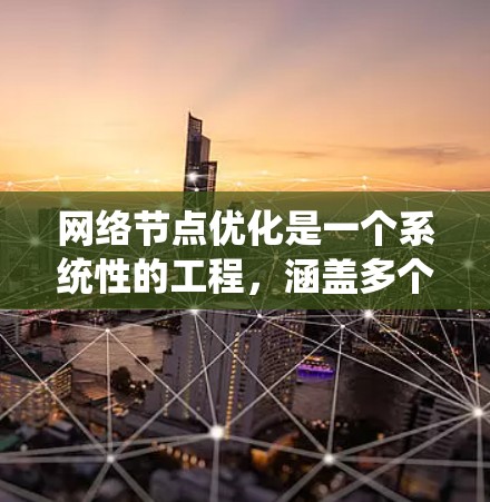 网络节点优化是一个系统性的工程，涵盖多个方面。以下是对网络节点优化方案的总结和建议
