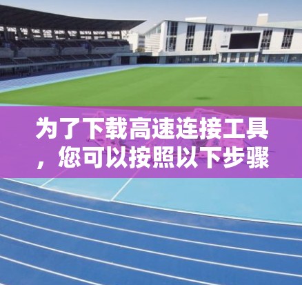 为了下载高速连接工具,您可以按照以下步骤操作