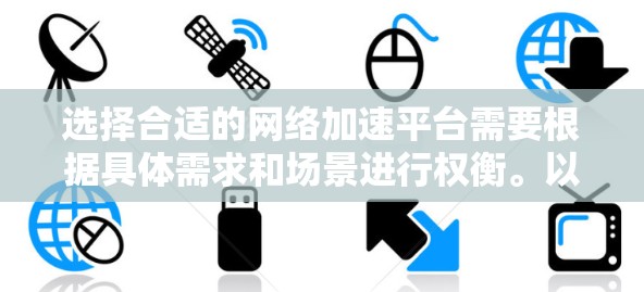 选择合适的网络加速平台需要根据具体需求和场景进行权衡。以下是针对不同需求的推荐