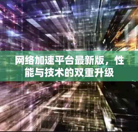 网络加速平台最新版,性能与技术的双重升级 网络加速平台最新版,性能与技术的双重升级