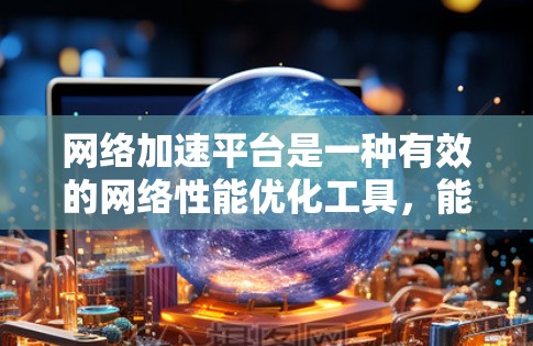 网络加速平台是一种有效的网络性能优化工具,能够显著提升数据传输速度和稳定性。以下是使用网络加速平台的分步指南,帮助您全面利用其功能 网络加速平台是一种有效的网络性能优化工具,能够显著提升数据传输速度和稳定性。以下是使用网络加速平台的分步指南,帮助您全面利用其功能
