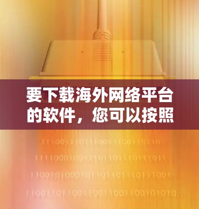 要下载海外网络平台的软件,您可以按照以下步骤操作 要下载海外网络平台的软件,您可以按照以下步骤操作