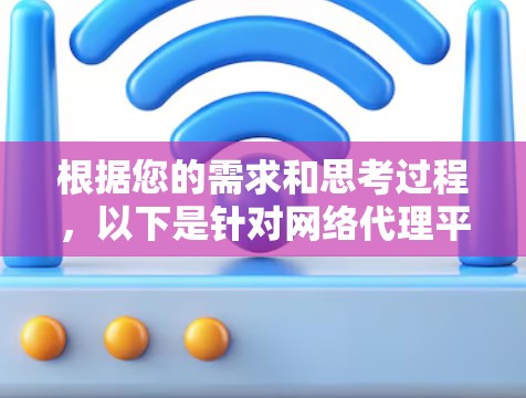 根据您的需求和思考过程,以下是针对网络代理平台的推荐和详细说明 根据您的需求和思考过程,以下是针对网络代理平台的推荐和详细说明